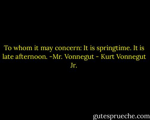 To whom it may concern: It is springtime. It is late afternoon. -Mr. Vonnegut - Kurt Vonnegut Jr.