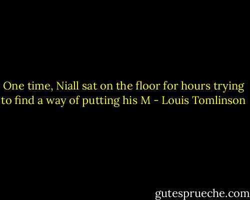 One time, Niall sat on the floor for hours trying to find a way of putting his M - Louis Tomlinson