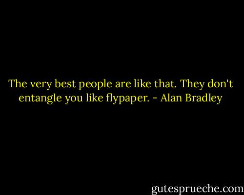 The very best people are like that. They don't entangle you like flypaper. - Alan Bradley