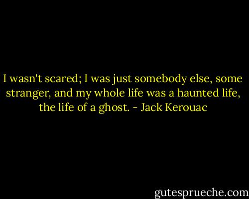I wasn't scared; I was just somebody else, some stranger, and my whole life was a haunted life, the life of a ghost. - Jack Kerouac
