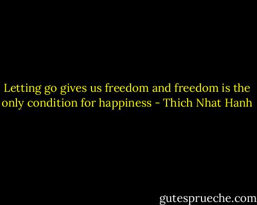 Letting go gives us freedom and freedom is the only condition for happiness - Thich Nhat Hanh