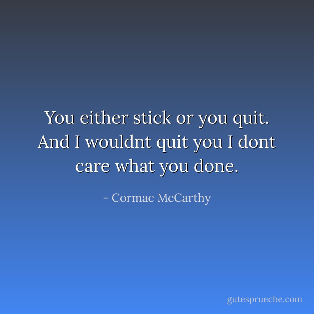 You either stick or you quit. And I wouldnt quit you I dont care what you done. - Cormac McCarthy