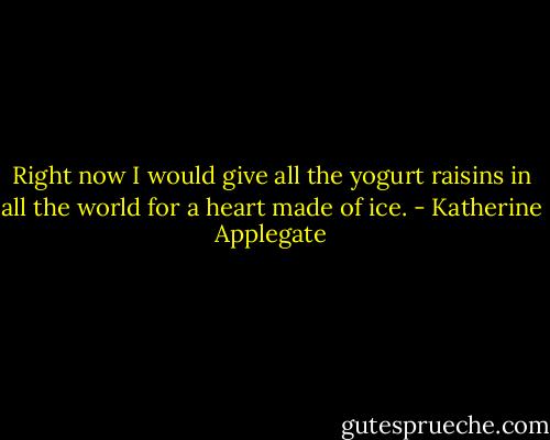 Right now I would give all the yogurt raisins in all the world for a heart made of ice. - Katherine Applegate