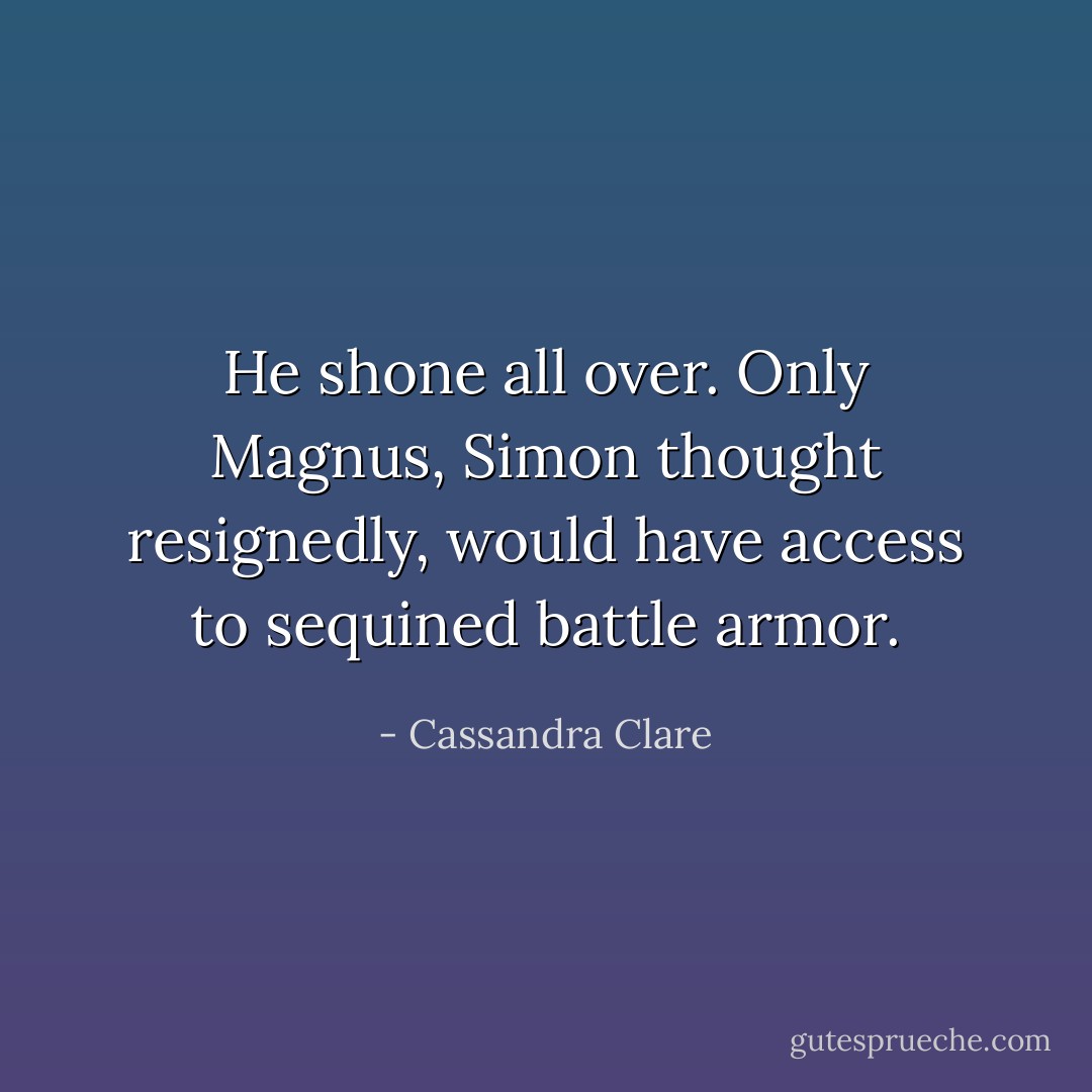 He shone all over. Only Magnus, Simon thought resignedly, would have access to sequined battle armor. - Cassandra Clare