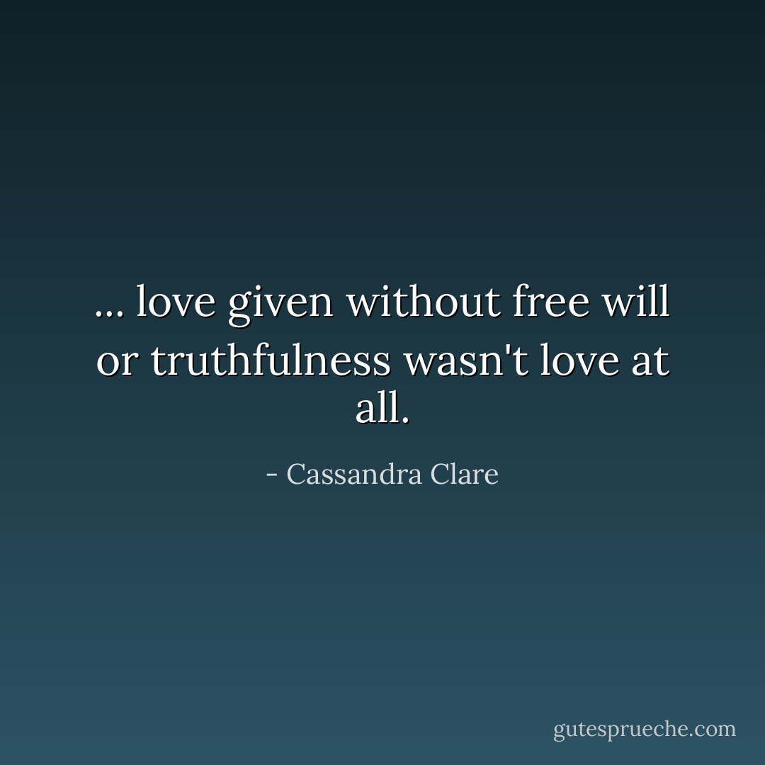 ... love given without free will or truthfulness wasn't love at all. - Cassandra Clare