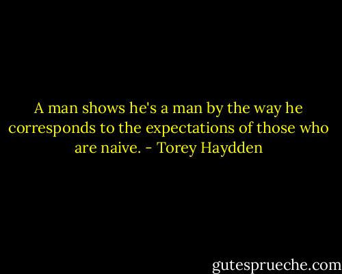 A man shows he's a man by the way he corresponds to the expectations of those who are naive. - Torey Haydden
