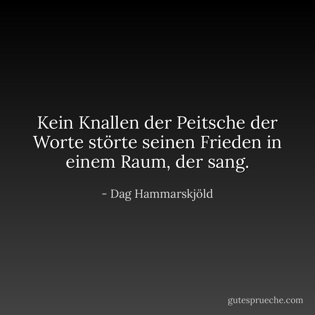 Kein Knallen der Peitsche der Worte<br />störte seinen Frieden<br />in einem Raum, der sang. - Dag Hammarskjöld<