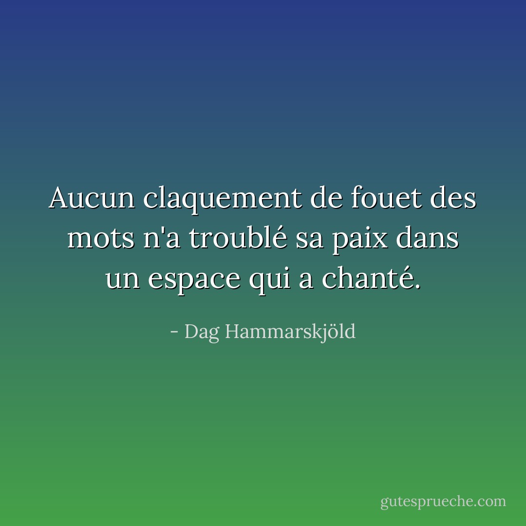 Aucun claquement de fouet des mots<br />n'a troublé sa paix<br />dans un espace qui a chanté. - Dag Hammarskjöld