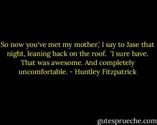 So now you've met my mother,' I say to Jase that night, leaning back on the roof. <br />'I sure have. That was awesome. And completely uncomfortable. - Huntley Fitzpatrick