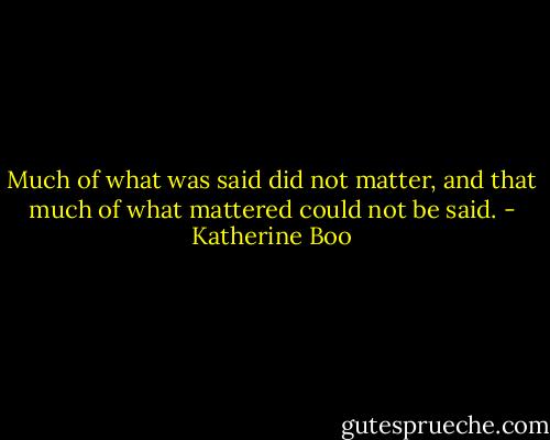 Much of what was said did not matter, and that much of what mattered could not be said. - Katherine Boo