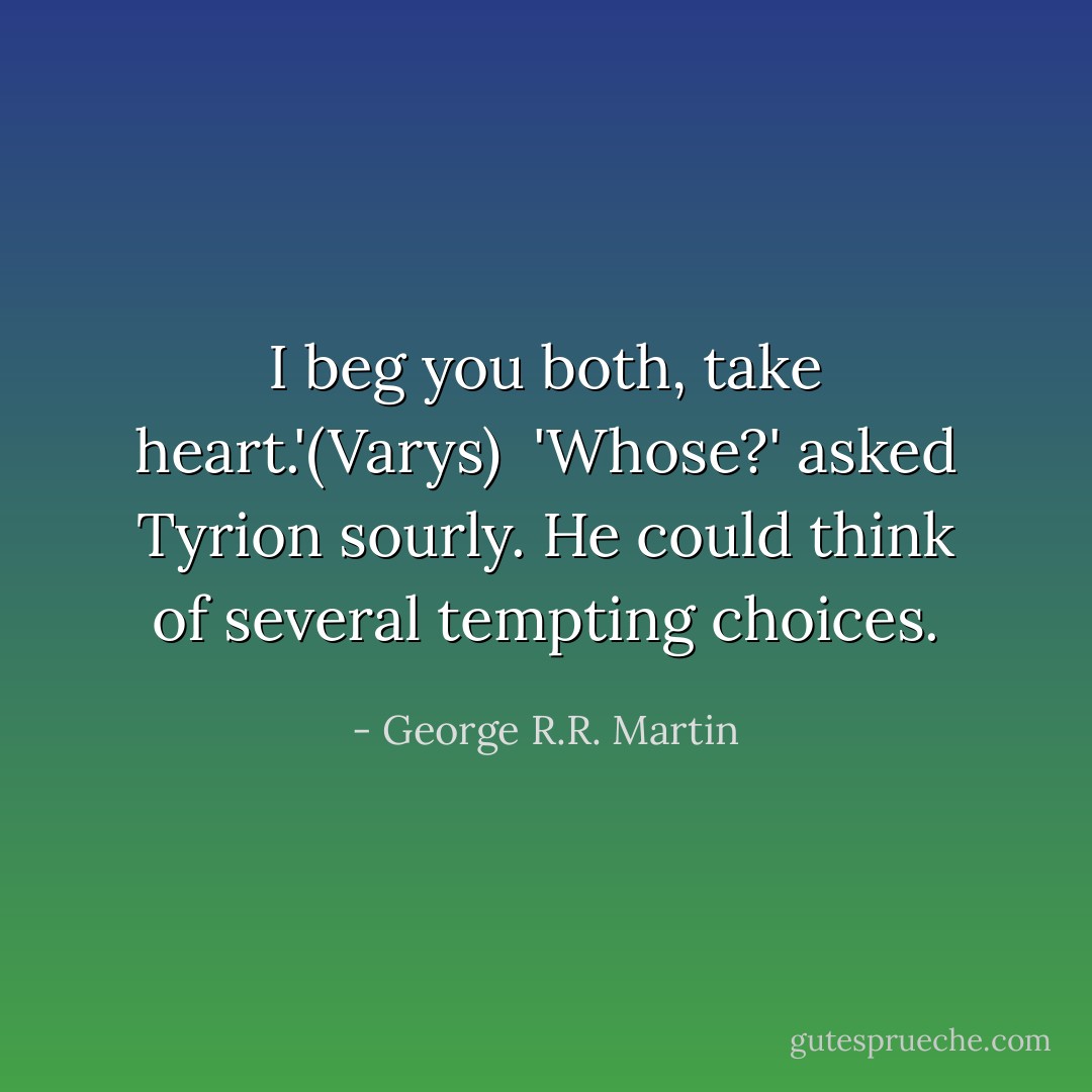 I beg you both, take heart.'(Varys)<br /><br />'Whose?' asked Tyrion sourly. He could think of several tempting choices. - George R.R. Martin