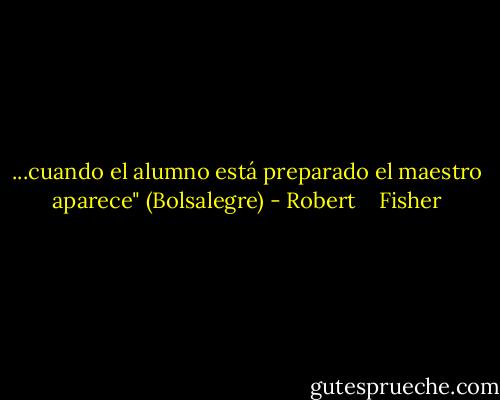 ...cuando el alumno está preparado el maestro aparece" (Bolsalegre) - Robert    Fisher
