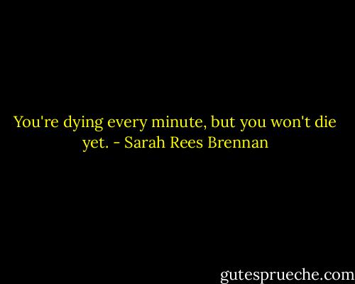 You're dying every minute, but you won't die yet. - Sarah Rees Brennan