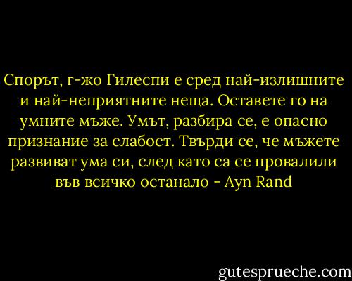 ‎Спорът, г-жо Гилеспи е сред най-излишните и най-неприятните неща. Оставете го на умните мъже. Умът, разбира се, е опасно признание за слабост. Твърди се, че мъжете развиват ума си, след като са се провалили във всичко останало - Ayn Rand