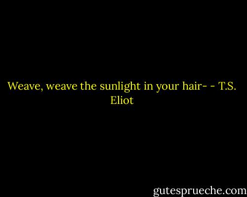 Weave, weave the sunlight in your hair- - T.S. Eliot