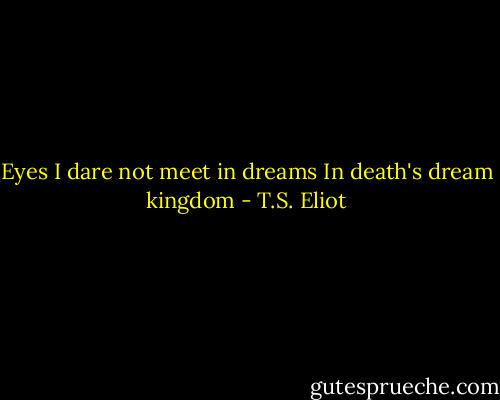 Eyes I dare not meet in dreams<br />In death's dream kingdom - T.S. Eliot