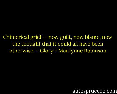 Chimerical grief — now guilt, now blame, now the thought that it could all have been otherwise. ~ Glory - Marilynne Robinson