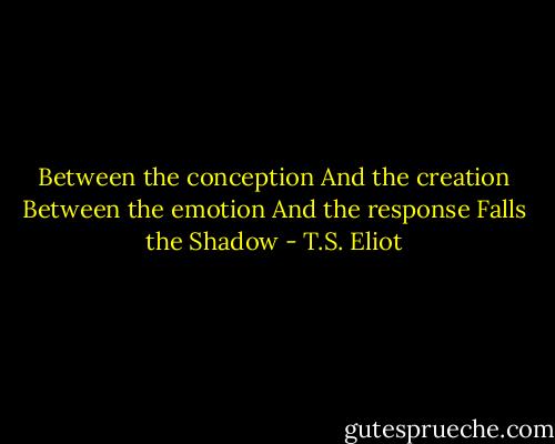 Between the conception<br />And the creation<br />Between the emotion<br />And the response<br />Falls the Shadow - T.S. Eliot