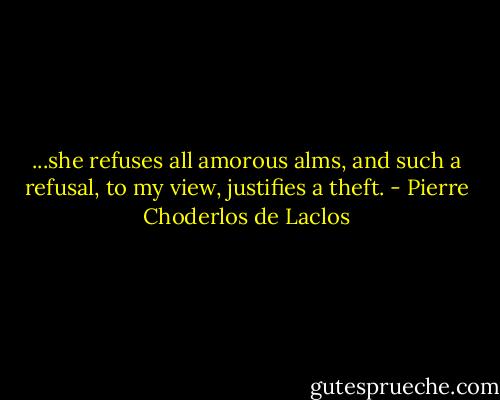 ...she refuses all amorous alms, and such a refusal, to my view, justifies a theft. - Pierre Choderlos de Laclos