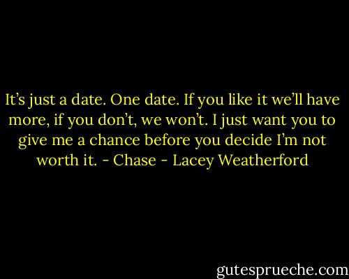 It’s just a date. One date. If you like it we’ll have more, if you don’t, we won’t. I just want you to give me a chance before you decide I’m not worth it. - Chase - Lacey Weatherford