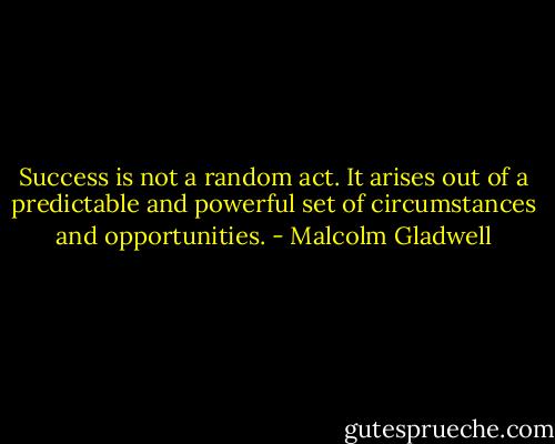 Success is not a random act. It arises out of a predictable and powerful set of circumstances and opportunities. - Malcolm Gladwell