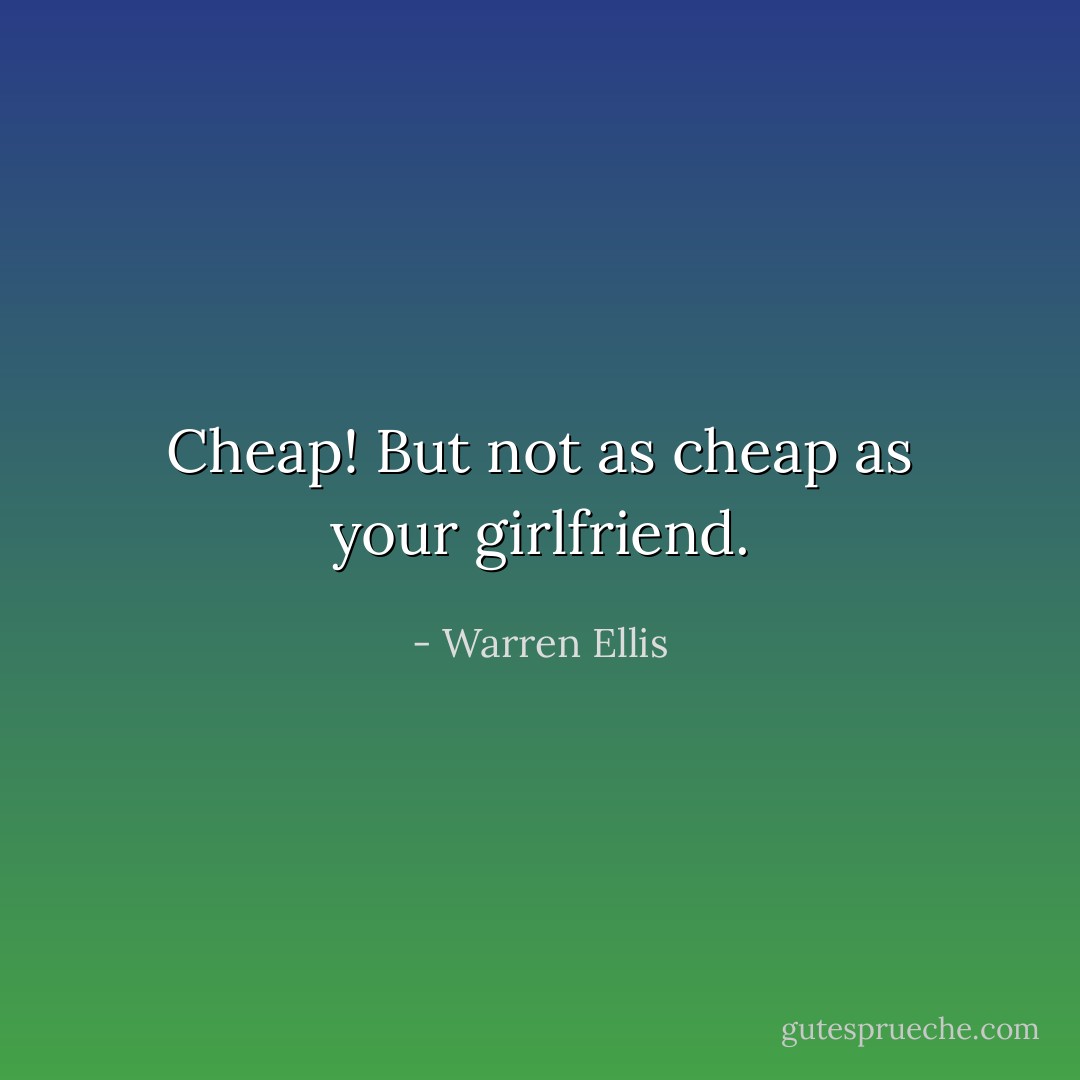 Cheap! But not as cheap as your girlfriend. - Warren Ellis