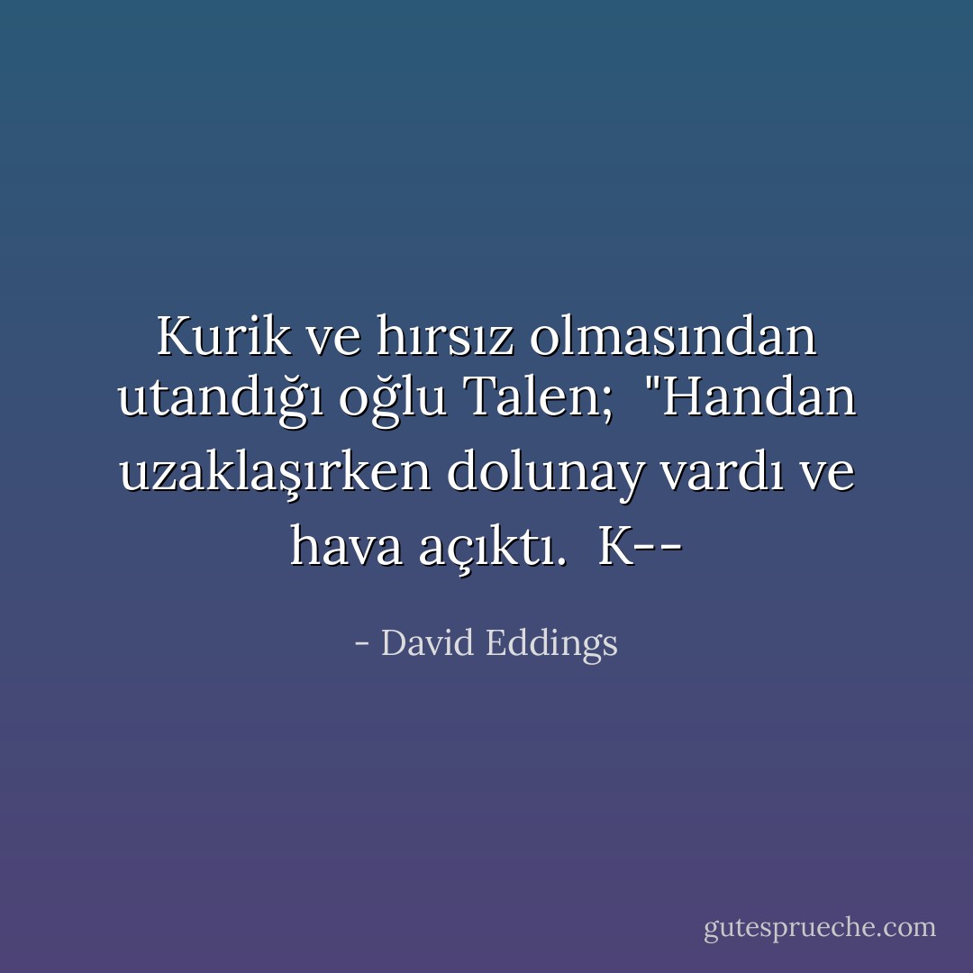 Kurik ve hırsız olmasından utandığı oğlu Talen; <br />"Handan uzaklaşırken dolunay vardı ve hava açıktı. <br />K-- - David Eddings