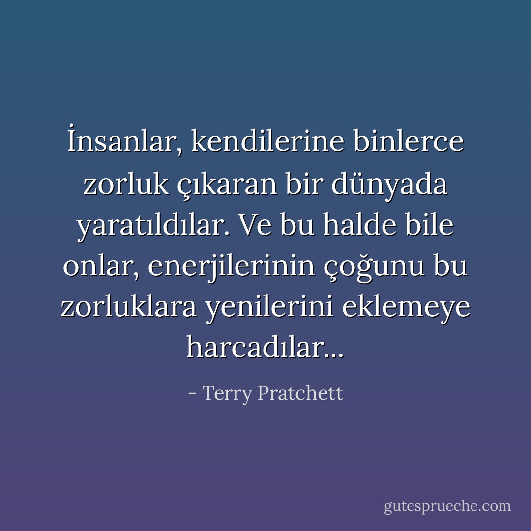 İnsanlar, kendilerine binlerce zorluk çıkaran bir dünyada yaratıldılar. Ve bu halde bile onlar, enerjilerinin çoğunu bu zorluklara yenilerini eklemeye harcadılar... - Terry Pratchett
