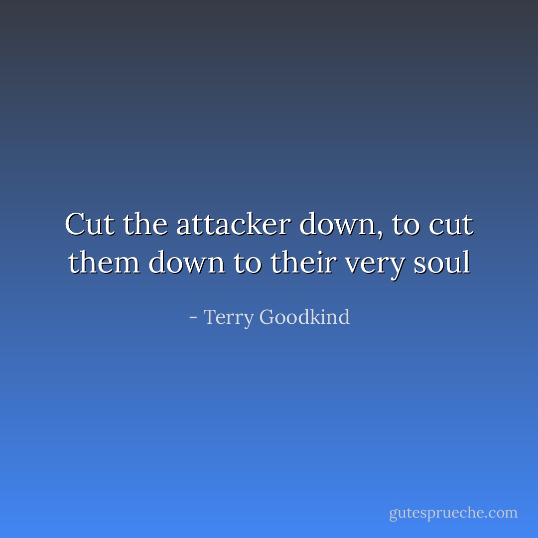 Cut the attacker down, to cut them down to their very soul - Terry Goodkind