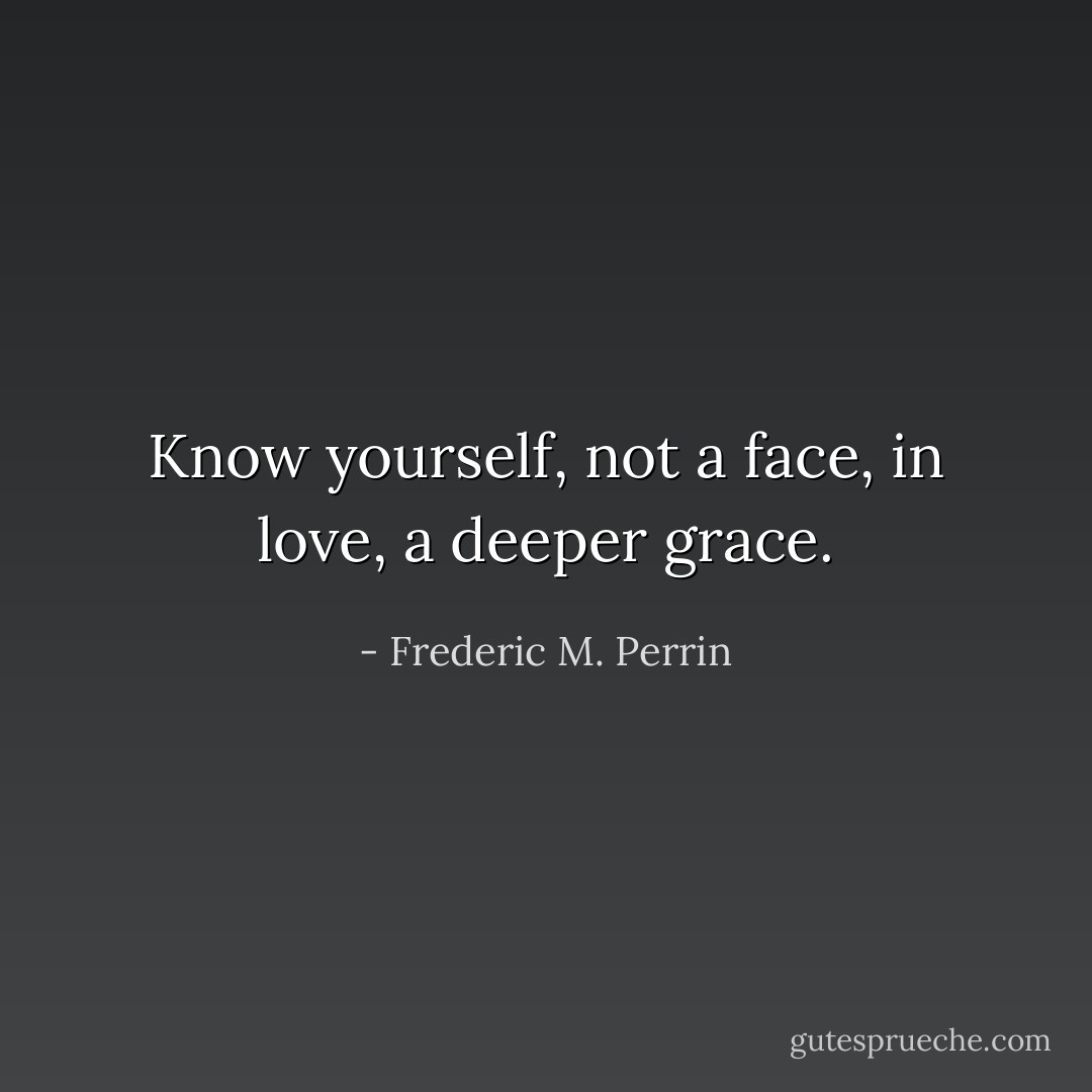 Know yourself, not a face, in love, a deeper grace. - Frederic M. Perrin