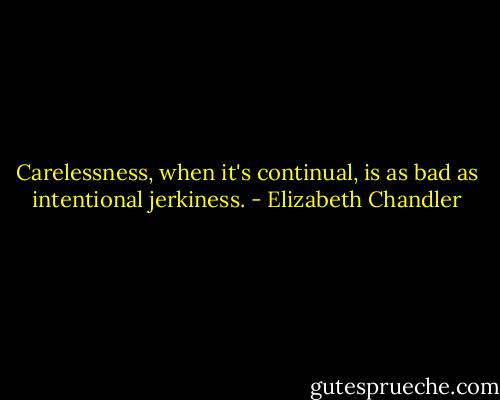 Carelessness, when it's continual, is as bad as intentional jerkiness. - Elizabeth Chandler