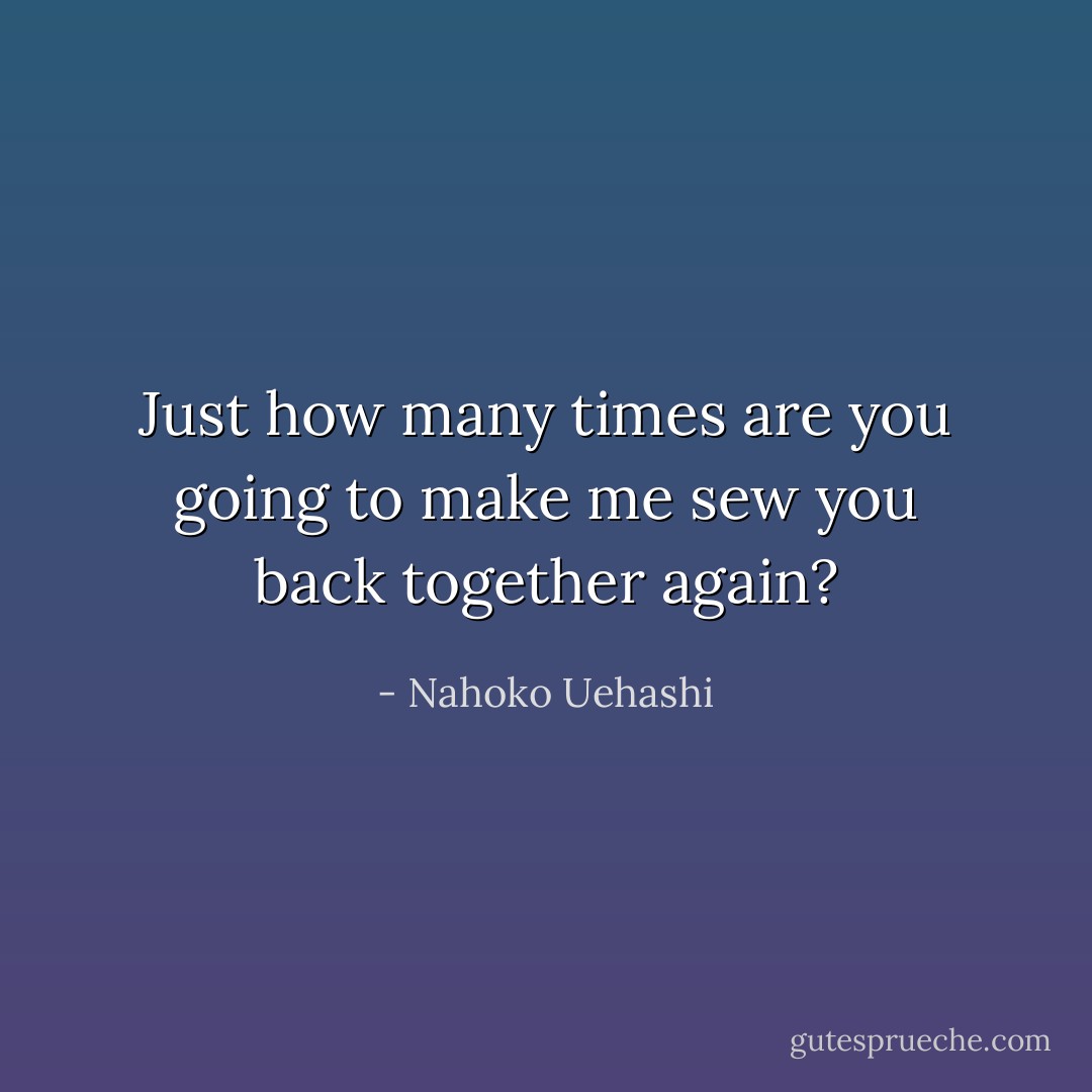 Just how many times are you going to make me sew you back together again? - Nahoko Uehashi