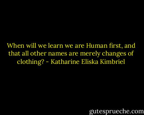 When will we learn we are Human first, and that all other names are merely changes of clothing? - Katharine Eliska Kimbriel