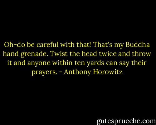 Oh-do be careful with that! That's my Buddha hand grenade. Twist the head twice and throw it and anyone within ten yards can say their prayers. - Anthony Horowitz