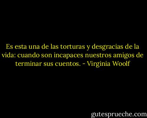 Es esta una de las torturas y desgracias de la vida: cuando son incapaces nuestros amigos de terminar sus cuentos. - Virginia Woolf