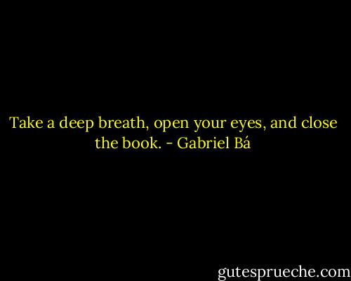 Take a deep breath, open your eyes, and close the book. - Gabriel Bá
