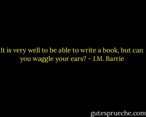 It is very well to be able to write a book, but can you waggle your ears? - J.M. Barrie