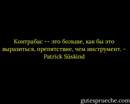 Контрабас -- это больше, как бы это<br />выразиться, препятствие, чем инструмент. - Patrick Süskind
