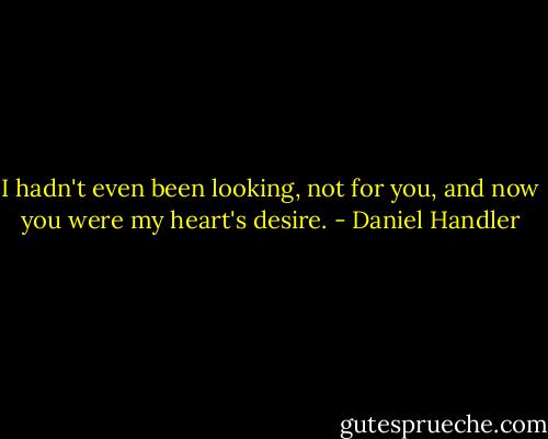 I hadn't even been looking, not for you, and now you were my heart's desire. - Daniel Handler