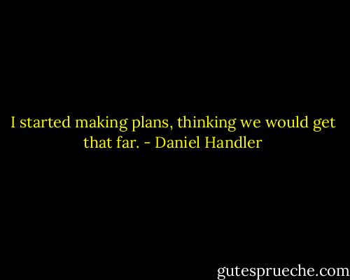 I started making plans, thinking we would get that far. - Daniel Handler