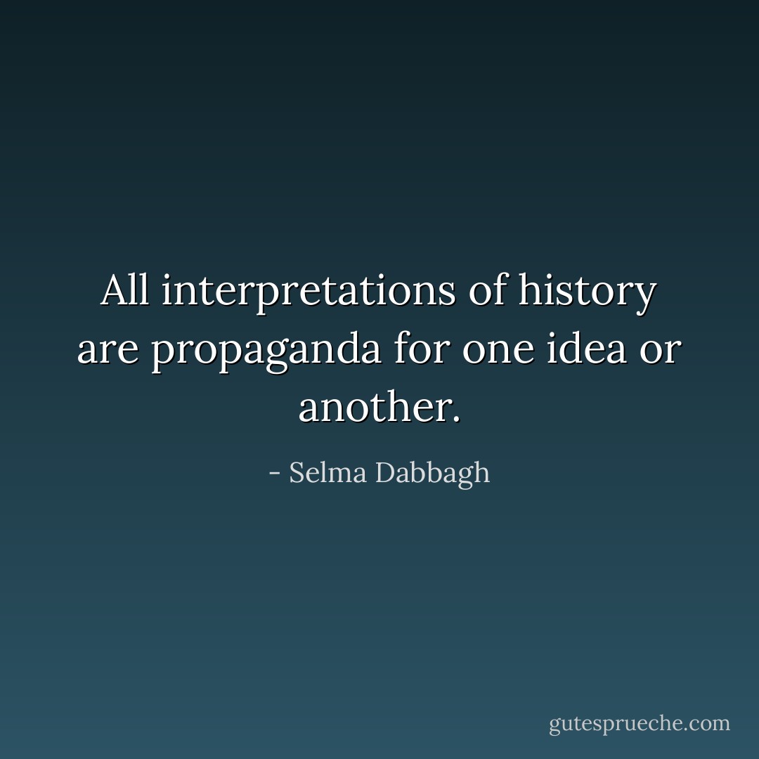 All interpretations of history are propaganda for one idea or another. - Selma Dabbagh