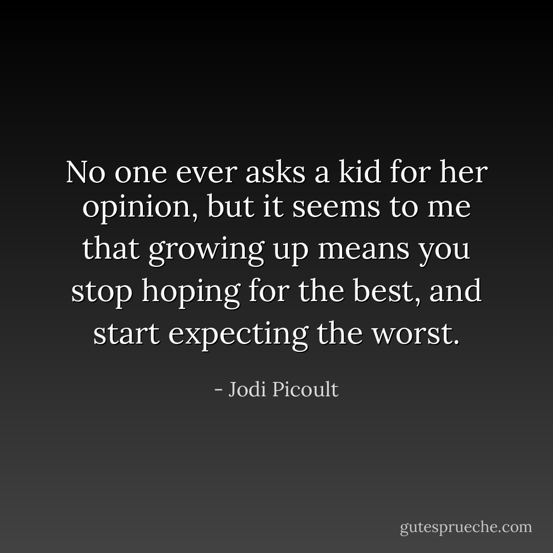 No one ever asks a kid for her opinion, but it seems to me that growing up means you stop hoping for the best, and start expecting the worst. - Jodi Picoult