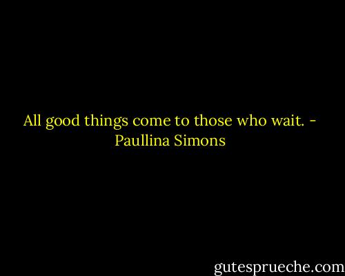 All good things come to those who wait. - Paullina Simons