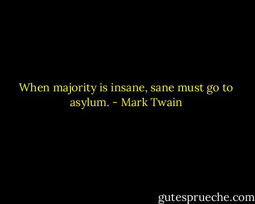 When majority is insane, sane must go to asylum. - Mark Twain