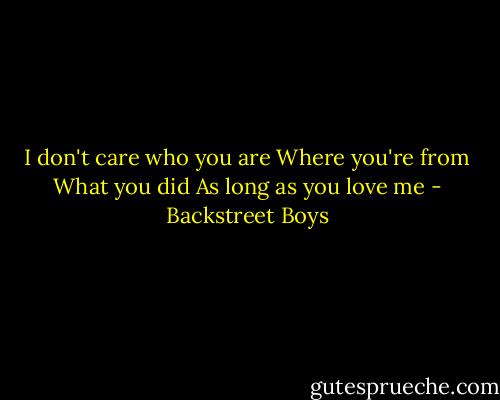 I don't care who you are<br />Where you're from<br />What you did<br />As long as you love me - Backstreet Boys