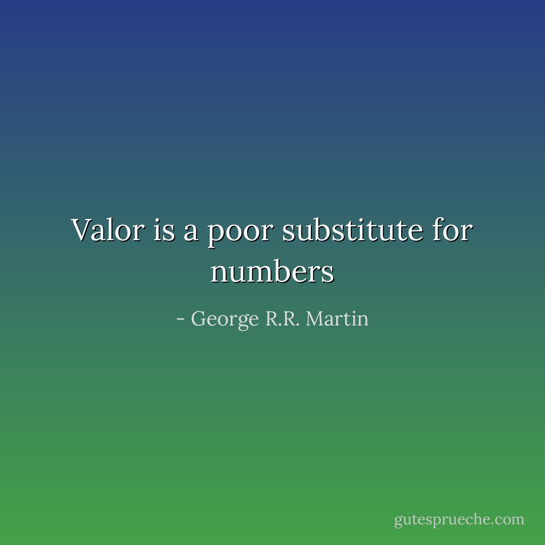Valor is a poor substitute for numbers - George R.R. Martin