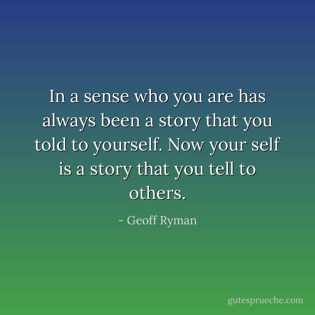 In a sense who you are has always been a story that you told to yourself. Now your self is a story that you tell to others. - Geoff Ryman