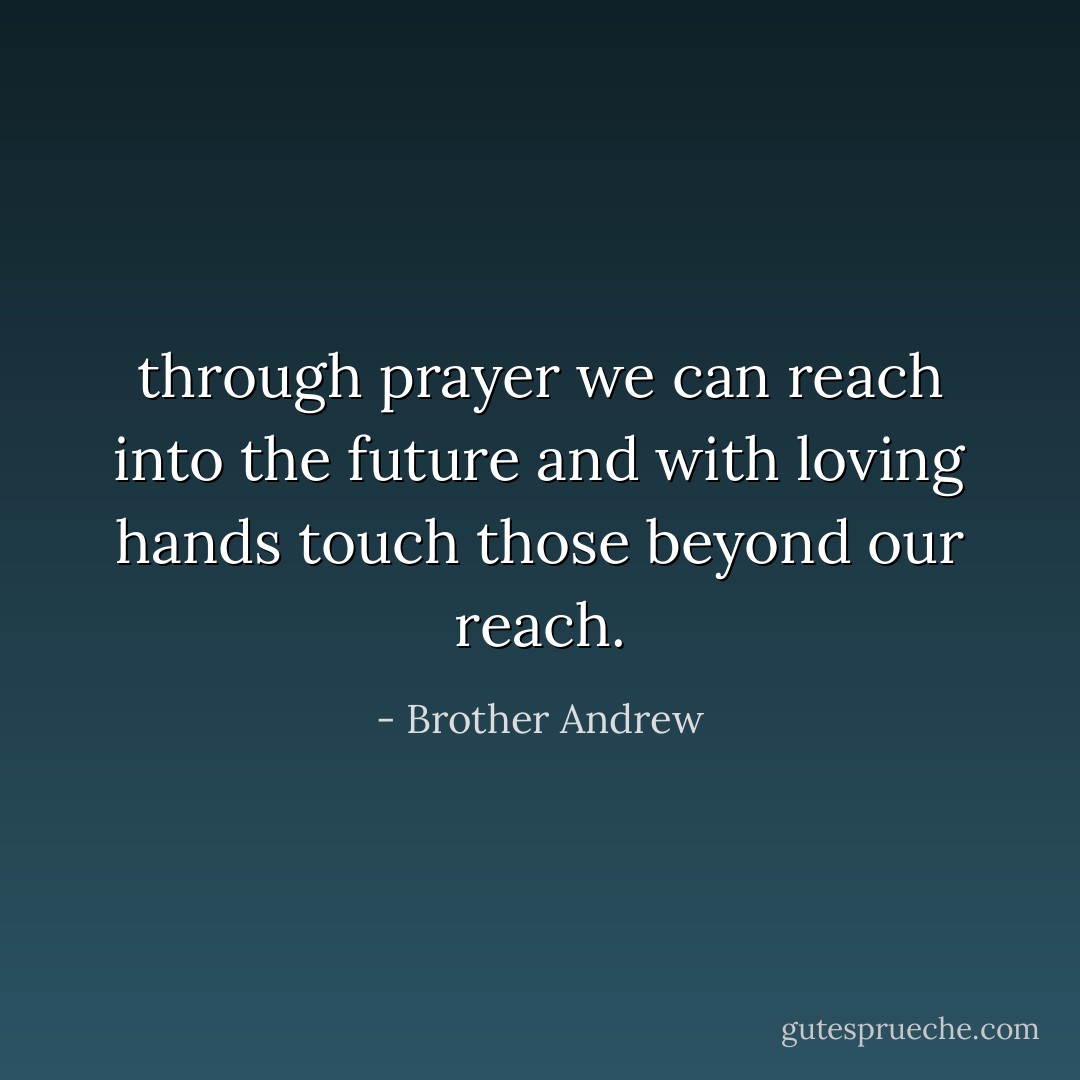 through prayer we can reach into the future and with loving hands touch those beyond our reach. - Brother Andrew