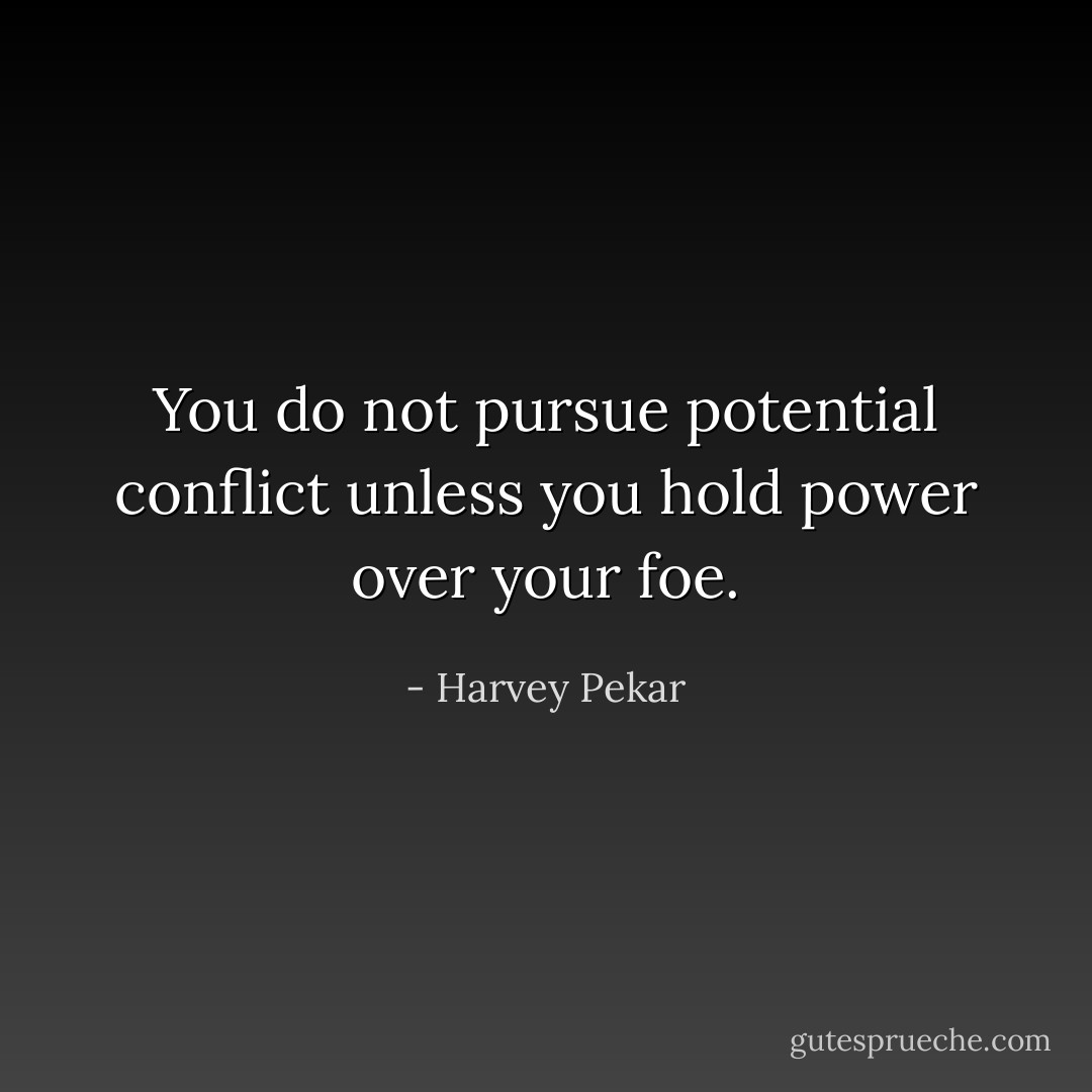 You do not pursue potential conflict unless you hold power over your foe. - Harvey Pekar