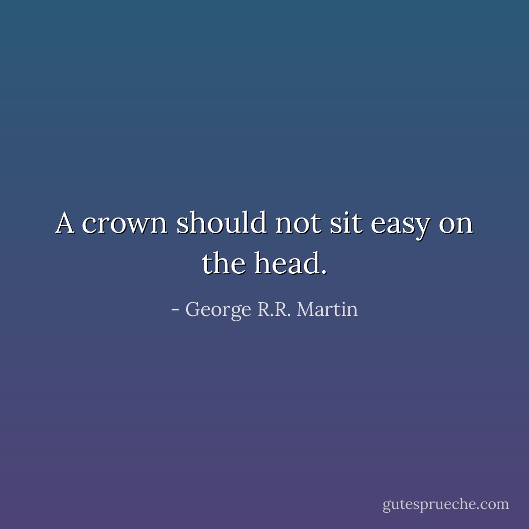A crown should not sit easy on the head. - George R.R. Martin